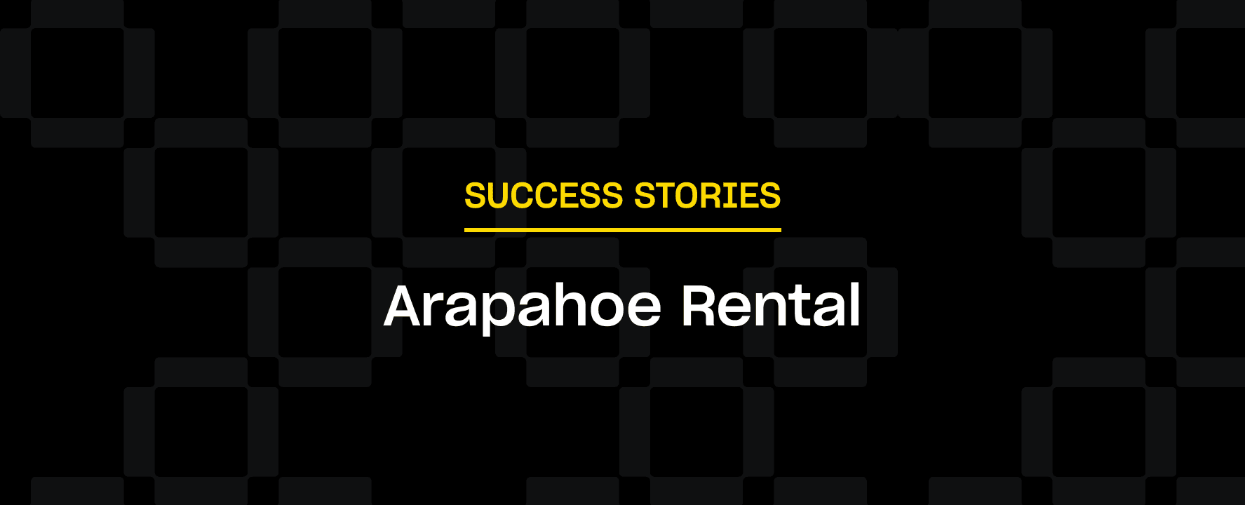 The text "SUCCESS STORIES" in yellow is above "Arapahoe Rental" in white on a black background with a subtle checkered pattern.