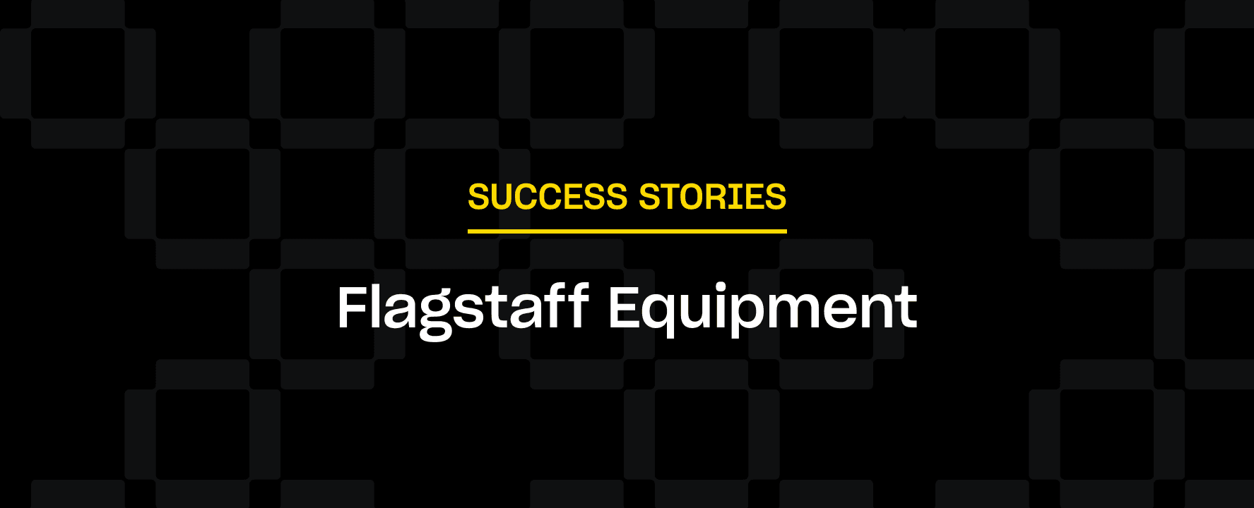 Text on a dark patterned background reads: "SUCCESS STORIES" in yellow above "Flagstaff Equipment" in white.